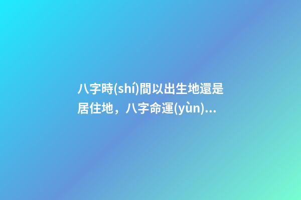 八字時(shí)間以出生地還是居住地，八字命運(yùn) 通過八字選擇城市，測生辰八字真能看出適合去哪個(gè)城市發(fā)展嗎